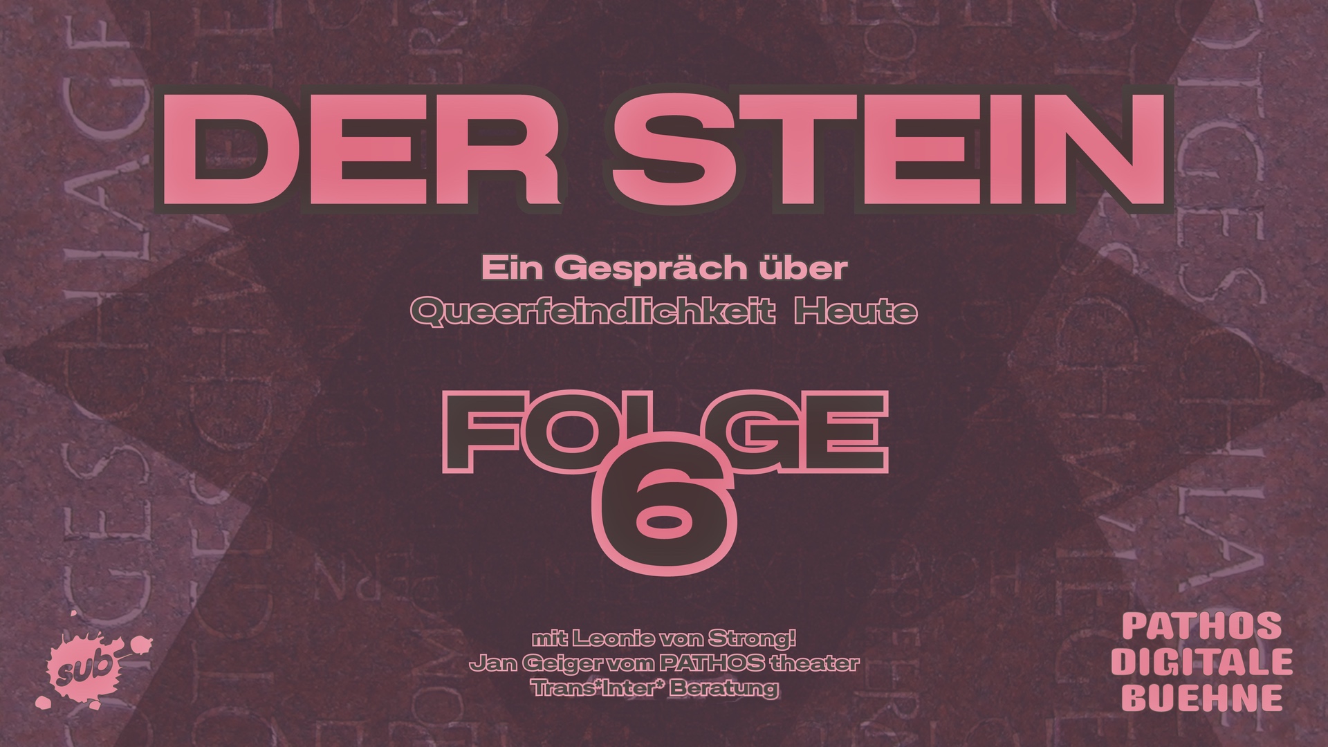 Grafik mit dunkelrot-violettem Hintergrund und einer sternförmigen Struktur. In großer rosa Schrift steht oben „DER STEIN“. Darunter der Untertitel „Ein Gespräch über Queerfeindlichkeit Heute“. Im unteren Bereich steht groß „FOLGE 6“. Ganz unten: „mit Leonie von Strong!, Jan Geiger vom PATHOS theater, TransInter Beratung“. Links unten befindet sich das Logo „sub“, rechts unten das Logo „PATHOS DIGITALE BÜHNE“. Die Gestaltung ist kontrastreich und typografisch geprägt.