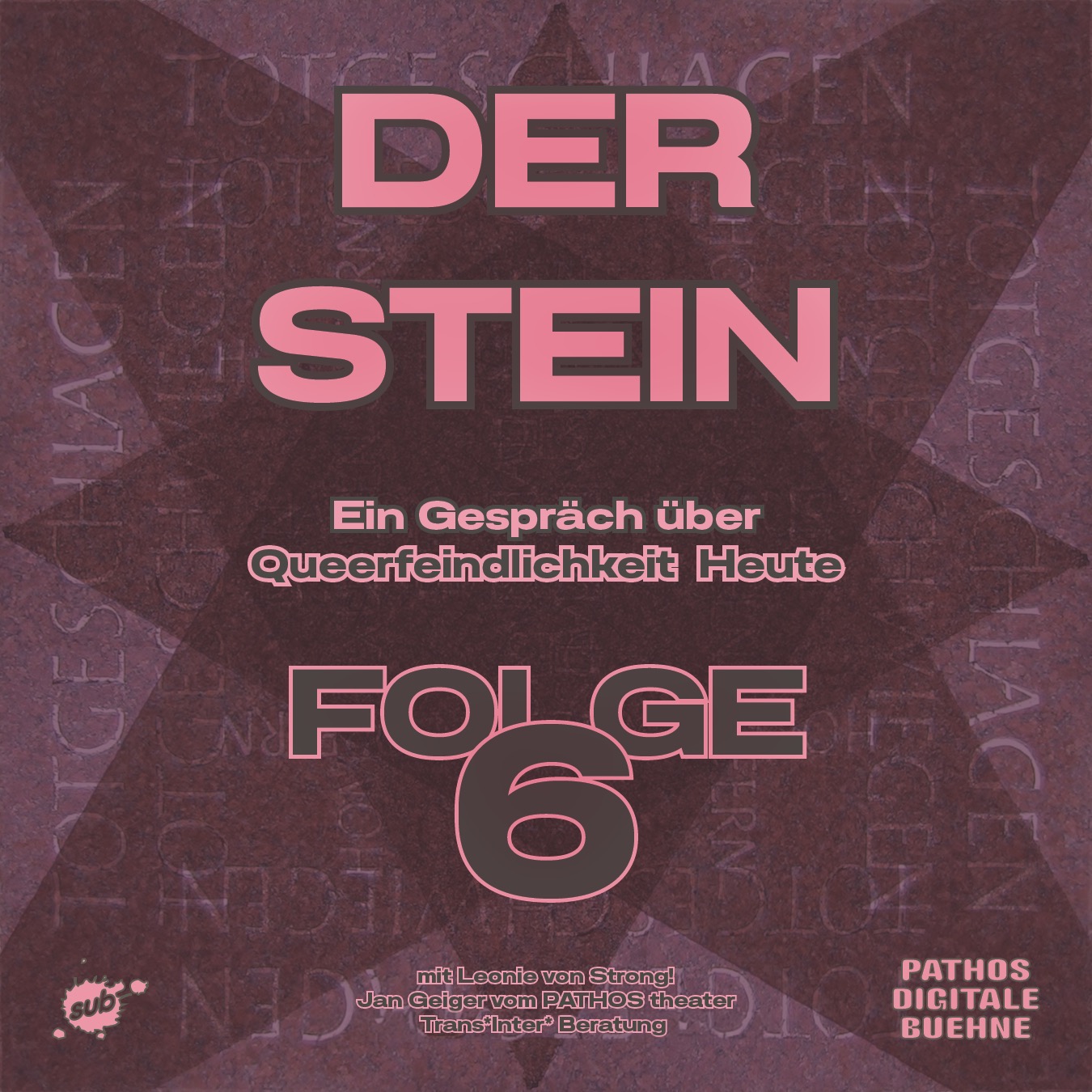 Grafik mit dunkelrot-violettem Hintergrund und einer sternförmigen Struktur. In großer rosa Schrift steht oben „DER STEIN“. Darunter der Untertitel „Ein Gespräch über Queerfeindlichkeit Heute“. Im unteren Bereich steht groß „FOLGE 6“. Ganz unten: „mit Leonie von Strong!, Jan Geiger vom PATHOS theater, TransInter Beratung“. Links unten befindet sich das Logo „sub“, rechts unten das Logo „PATHOS DIGITALE BÜHNE“. Die Gestaltung ist kontrastreich und typografisch geprägt.