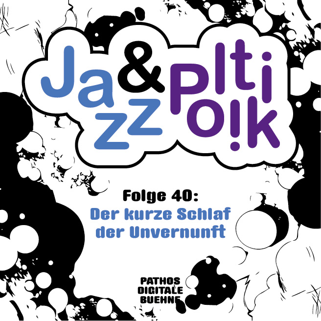Podcast-Cover mit dem Logo „Jazz & Politik“. Das Wort „Jazz“ ist hellblau, das kaufmännische Und („&“) ist schwarz und „Politik“ ist lila. Das Logo befindet sich in einer weißen, wolkenförmigen Sprechblase mit schwarzem Rand vor einem abstrakten schwarz-weißen Hintergrund aus Farbklecksen und Kreisen. Darunter steht in schwarzer Schrift: „Folge 40:“. In hellblauer Schrift folgt der Titel: „Der kurze Schlaf der Unvernunft“. Unten mittig ist das Logo „PATHOS DIGITALE BÜHNE“ in schwarzer Schrift zu sehen.